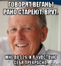 говорят веганы рано стареют. врут. мне вот 26, и я чувствую себя прекрасно.