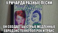 у ричарда разные песни он создаёт быстрые медленные евродэнс техно поп рок и транс