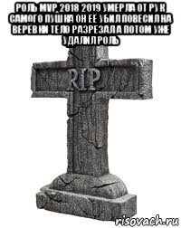 роль mvp 2018 2019 умерла от рук самого пушка он её убил повесил на верёвки тело разрезал а потом уже удалил роль 