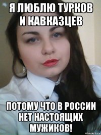 я люблю турков и кавказцев потому что в россии нет настоящих мужиков!