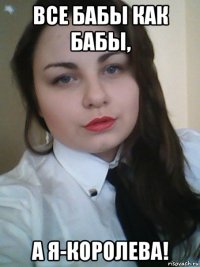 все бабы как бабы, а я-королева!