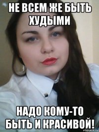 не всем же быть худыми надо кому-то быть и красивой!
