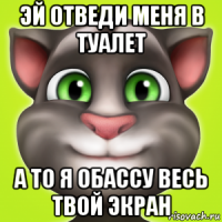 эй отведи меня в туалет а то я обассу весь твой экран