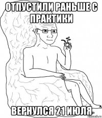 отпустили раньше с практики вернулся 21 июля