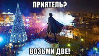 приятель? возьми две!