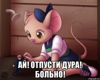  ай! отпусти дура! больно!
