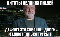 цитаты великих людей дефолт это хорошо... долги отдают только трусы !