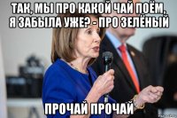 так, мы про какой чай поём, я забыла уже? - про зелёный прочай прочай