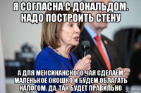 я согласна с дональдом. надо построить стену а для мексиканского чая сделаем маленькое окошко и будем облагать налогом. да. так будет правильно