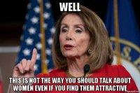 well this is not the way you should talk about women even if you find them attractive