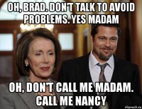 oh, brad. don't talk to avoid problems. yes madam oh, don't call me madam. call me nancy