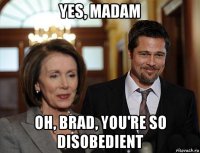 yes, madam oh, brad, you're so disobedient