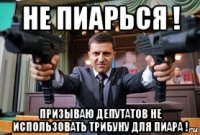 не пиарься ! призываю депутатов не использовать трибуну для пиара !
