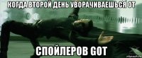 когда второй день уворачиваешься от спойлеров got