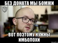без доната мы бомжи вот поэтому нужны имболохи