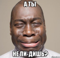 а ты не пи-дишь?