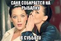 саня собирается на рыбалку в субботу