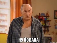  ну йобана