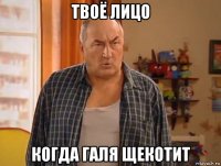 твоё лицо когда галя щекотит