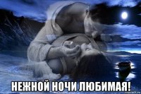  нежной ночи любимая!