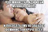 я феминистка. иди и еби мужика в жопу и пососать ему не забудь1 феминистки круче всех!