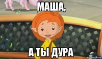 маша, а ты дура