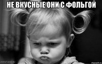 не вкусные они с фольгой 