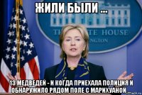 жили были ... 13 медведей - и когда приехала полиция и обнаружило рядом поле с марихуаной ...