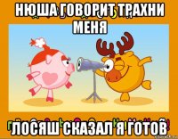 нюша говорит трахни меня лосяш сказал я готов