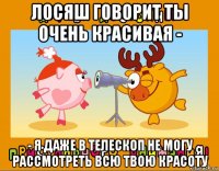 лосяш говорит ты очень красивая - - я даже в телескоп не могу рассмотреть всю твою красоту