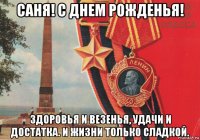 саня! с днем рожденья! здоровья и везенья, удачи и достатка. и жизни только сладкой.