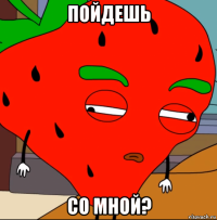 пойдешь со мной?