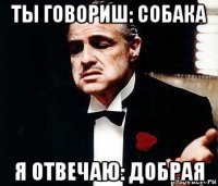 ты говориш: собака я отвечаю: добрая