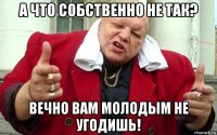 а что собственно не так? вечно вам молодым не угодишь!