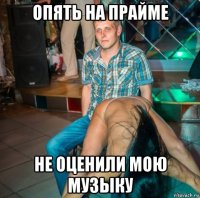 опять на прайме не оценили мою музыку