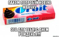 пахом попробуй новую жвачку это для тебя! с днем рожденья!!!