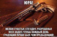 юра! желаю счастья, сто удач, разрешенья всех задач, чтобы каждый день грядущий лучше был, чем предыдущий!