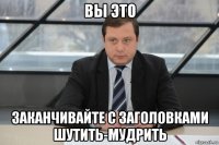 вы это заканчивайте с заголовками шутить-мудрить