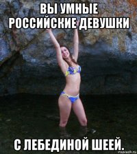 вы умные российские девушки с лебединой шеей.