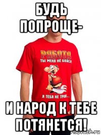 будь попроще- и народ к тебе потянется!