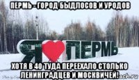 пермь - город быдлосов и уродов хотя в 40 туда переехало столько ленинградцев и москвичей!