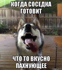 когда соседка готовит что то вкусно пахнующее
