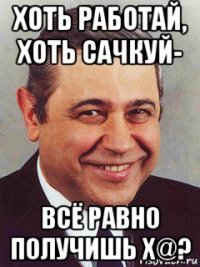 хоть работай, хоть сачкуй- всё равно получишь х@?