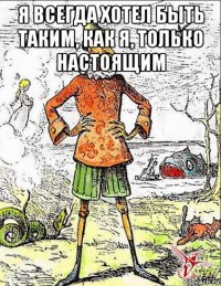 я всегда хотел быть таким, как я, только настоящим 