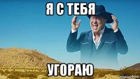 я с тебя уг0раю