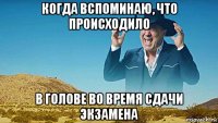 когда вспоминаю, что происходило в голове во время сдачи экзамена