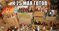 к 25 мая готов 