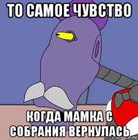 то самое чувство когда мамка с собрания вернулась