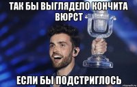 так бы выглядело кончита вюрст если бы подстриглось
