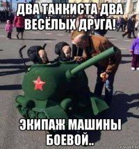 два танкиста два весёлых друга! экипаж машины боевой..